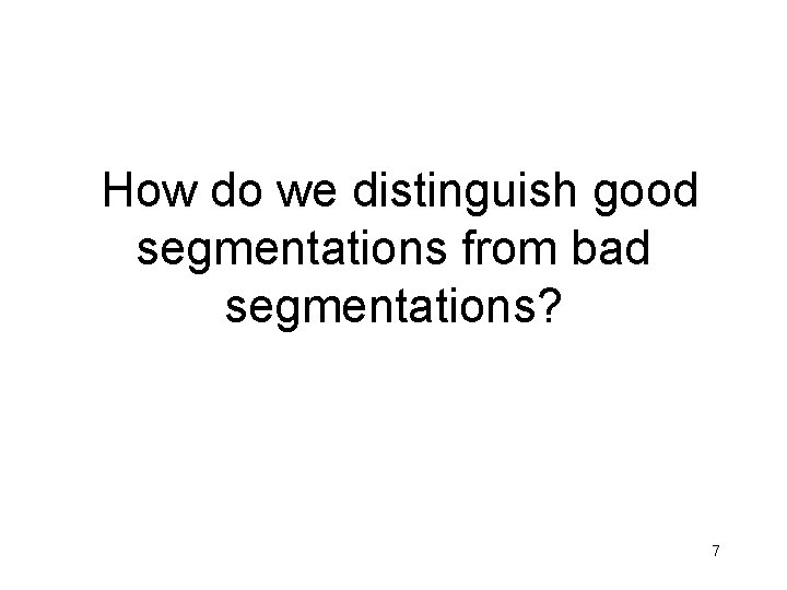 How do we distinguish good segmentations from bad segmentations? 7 