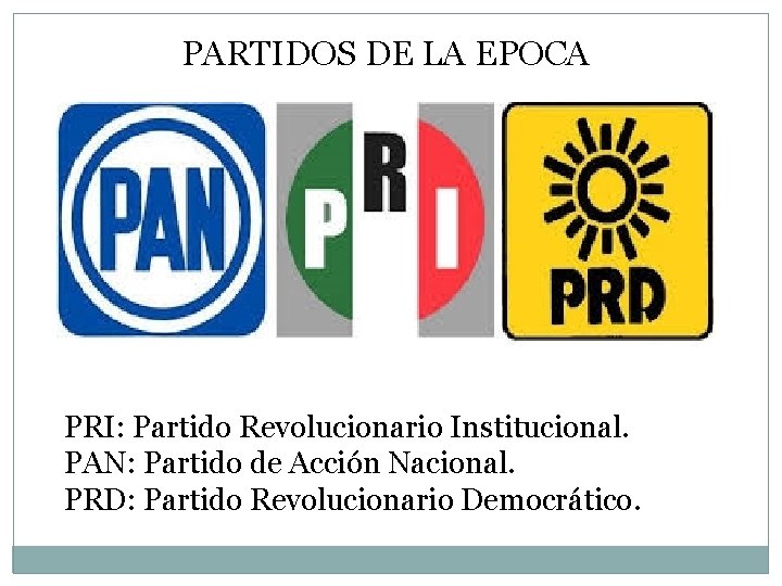 PARTIDOS DE LA EPOCA PRI: Partido Revolucionario Institucional. PAN: Partido de Acción Nacional. PRD:
