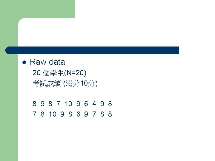l Raw data 20 個學生(N=20) 考試成績 (滿分10分) 8 9 8 7 10 9 6 l Raw data 20 個學生(N=20) 考試成績 (滿分10分) 8 9 8 7 10 9 6