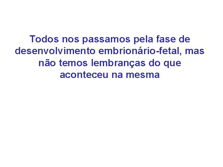 Todos nos passamos pela fase de desenvolvimento embrionário-fetal, mas não temos lembranças do que