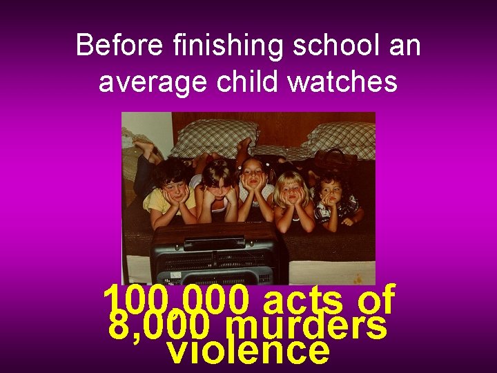 Before finishing school an average child watches 100, 000 acts of 8, 000 murders