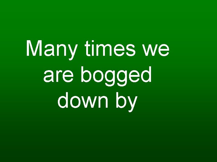 Many times we are bogged down by 