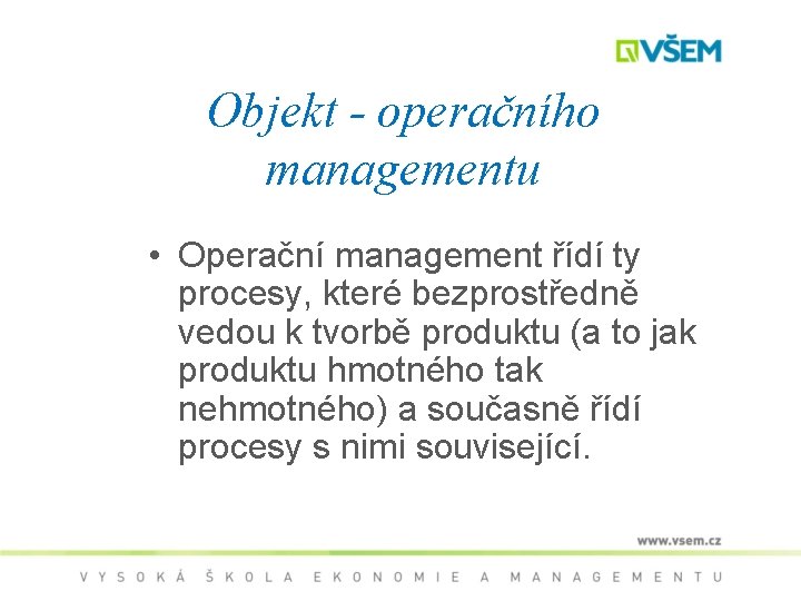 Objekt - operačního managementu • Operační management řídí ty procesy, které bezprostředně vedou k