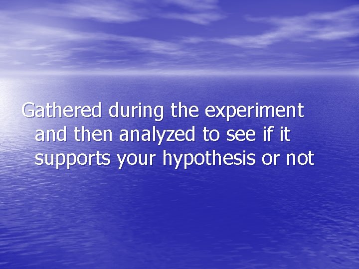 Gathered during the experiment and then analyzed to see if it supports your hypothesis