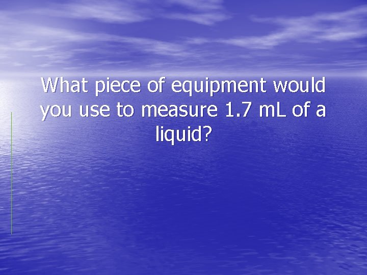 What piece of equipment would you use to measure 1. 7 m. L of