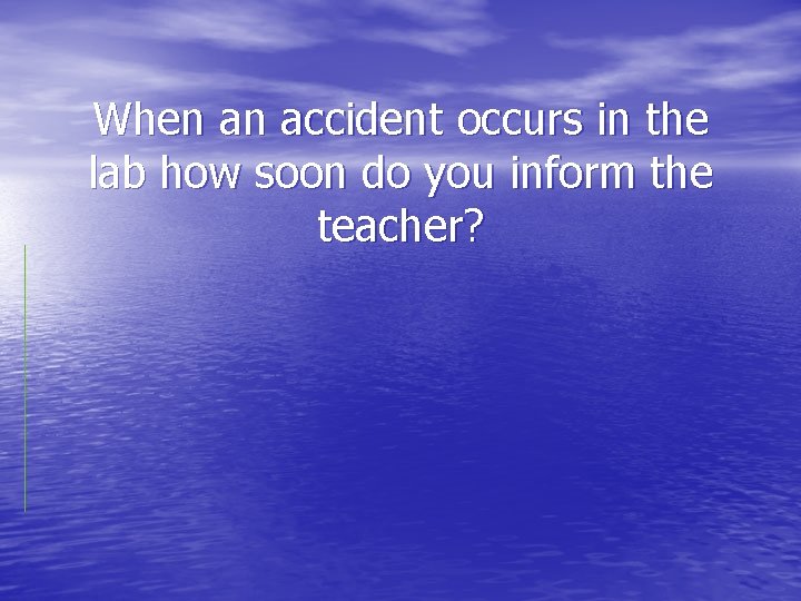 When an accident occurs in the lab how soon do you inform the teacher?