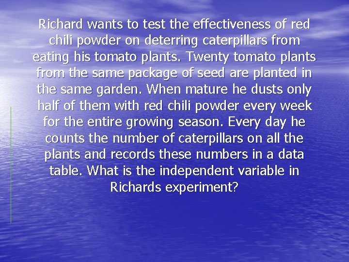 Richard wants to test the effectiveness of red chili powder on deterring caterpillars from