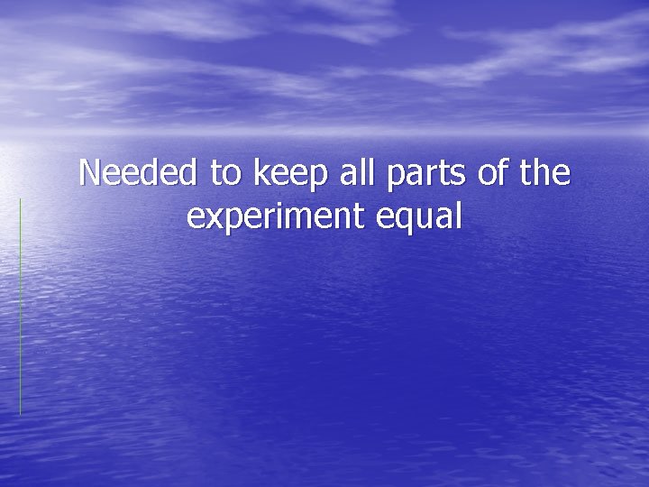 Needed to keep all parts of the experiment equal 