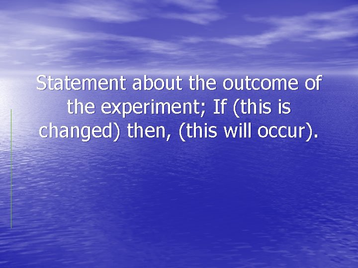 Statement about the outcome of the experiment; If (this is changed) then, (this will