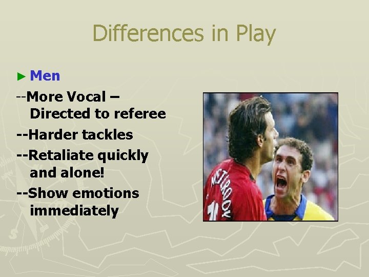 Differences in Play ► Men --More Vocal – Directed to referee --Harder tackles --Retaliate