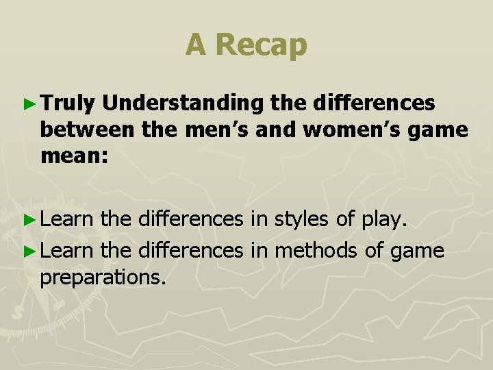 A Recap ► Truly Understanding the differences between the men’s and women’s game mean: