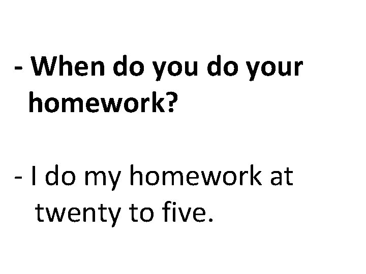 - When do your homework? - I do my homework at twenty to five.