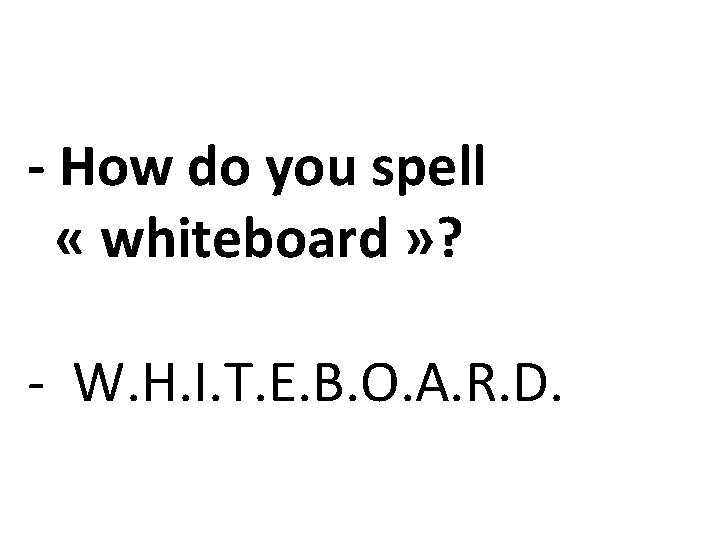 - How do you spell « whiteboard » ? - W. H. I. T.