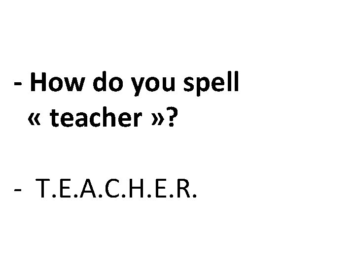 - How do you spell « teacher » ? - T. E. A. C.