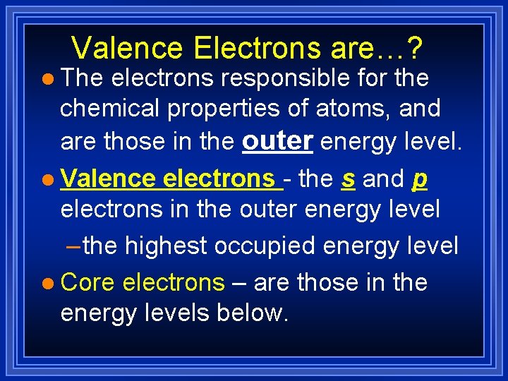 Valence Electrons are…? l The electrons responsible for the chemical properties of atoms, and