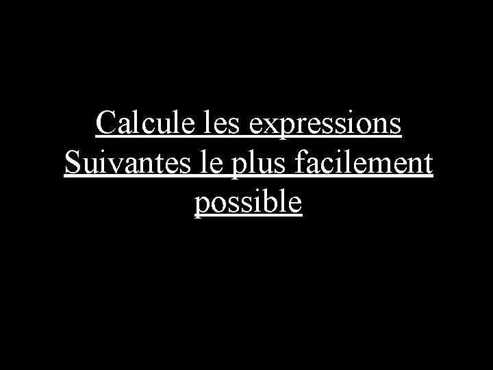 Calcule les expressions Suivantes le plus facilement possible 