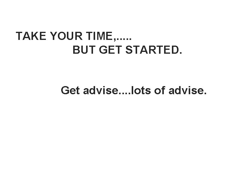 TAKE YOUR TIME, . . . BUT GET STARTED. Get advise. . lots of