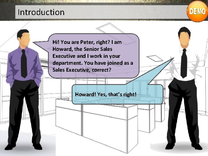 Introduction Hi! You are Peter, right? I am Howard, the Senior Sales Executive and