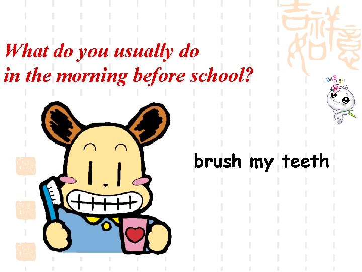 What do you usually do in the morning before school? brush my teeth 