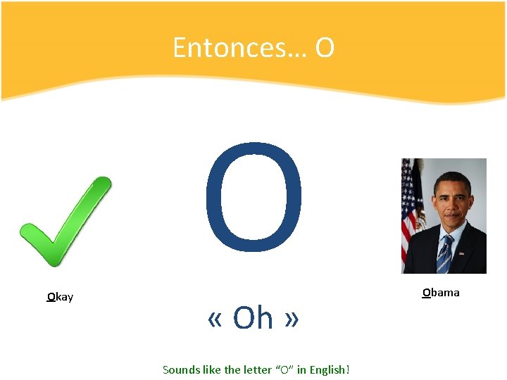 Entonces… O Okay O « Oh » Sounds like the letter “O” in English!