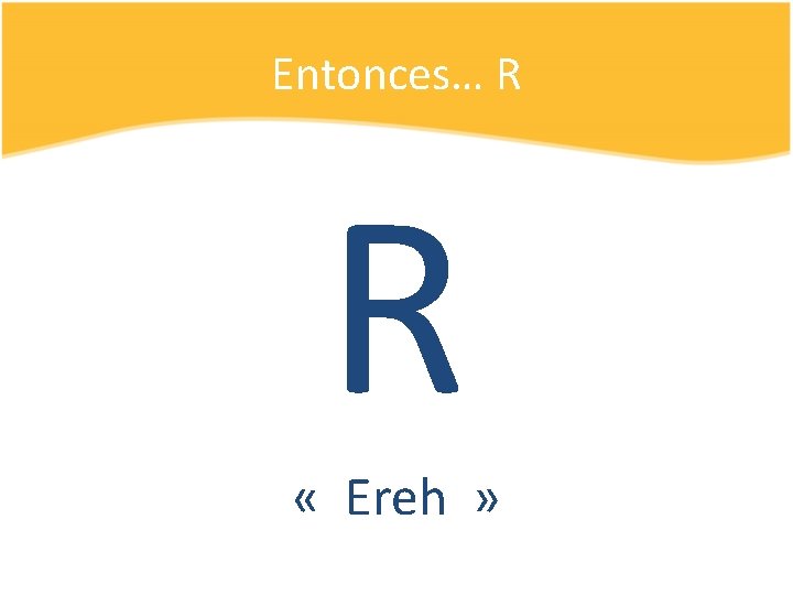 Entonces… R R « Ereh » 