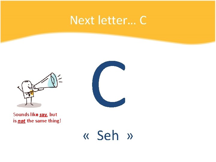 Next letter… C Sounds like say, but is not the same thing! C «