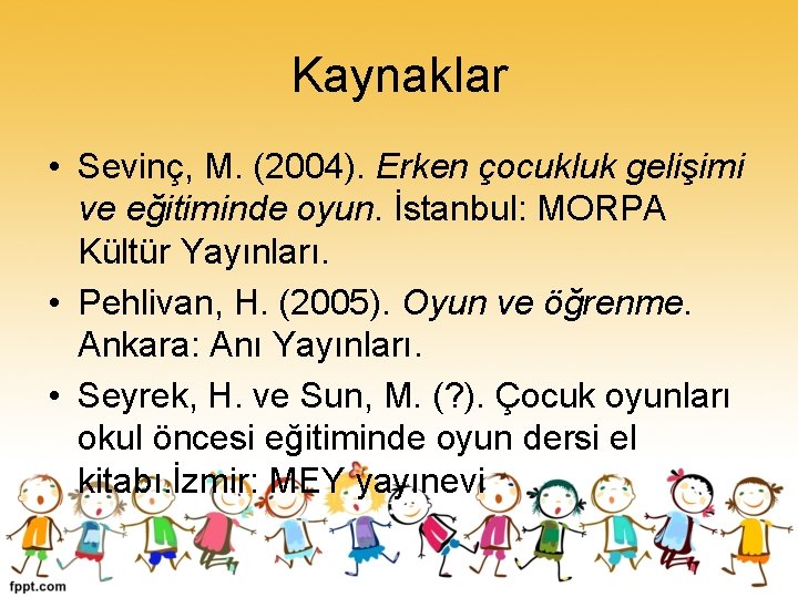 Kaynaklar • Sevinç, M. (2004). Erken çocukluk gelişimi ve eğitiminde oyun. İstanbul: MORPA Kültür