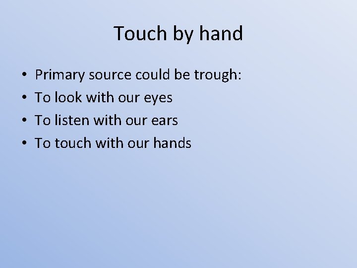 Touch by hand • • Primary source could be trough: To look with our