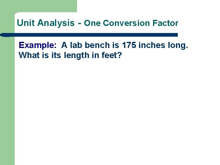 Unit Analysis - One Conversion Factor Example: A lab bench is 175 inches long.