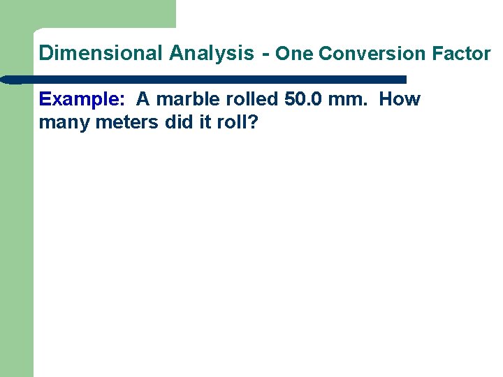 Dimensional Analysis - One Conversion Factor Example: A marble rolled 50. 0 mm. How