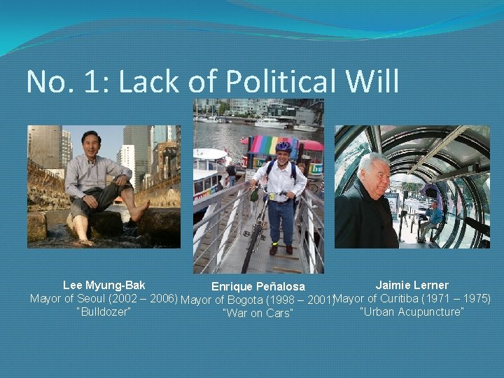 No. 1: Lack of Political Will Jaimie Lerner Lee Myung-Bak Enrique Peñalosa Mayor of