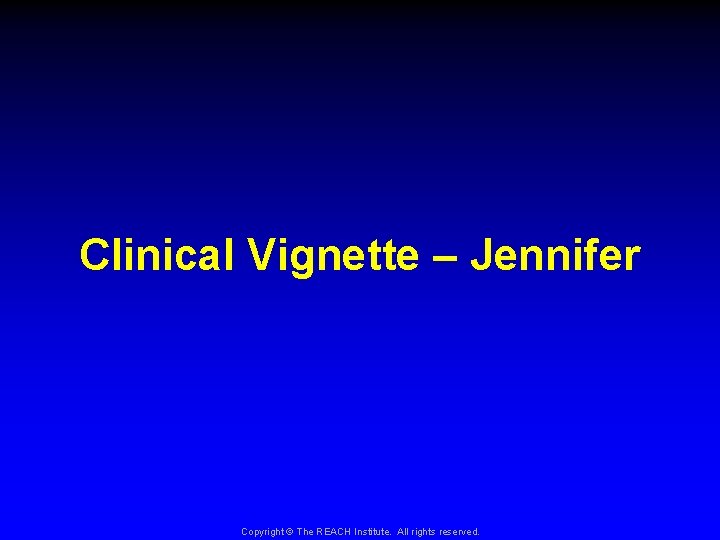 Clinical Vignette – Jennifer Copyright © The REACH Institute. All rights reserved. 