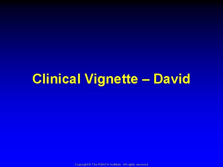 Clinical Vignette – David Copyright © The REACH Institute. All rights reserved. 