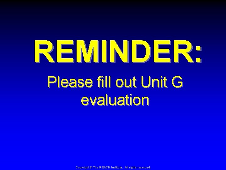  REMINDER: Please fill out Unit G evaluation Copyright © The REACH Institute. All