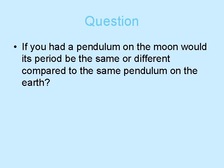 Question • If you had a pendulum on the moon would its period be