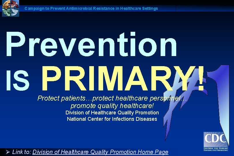 Campaign to Prevent Antimicrobial Resistance in Healthcare Settings Prevention IS PRIMARY! Protect patients…protect healthcare