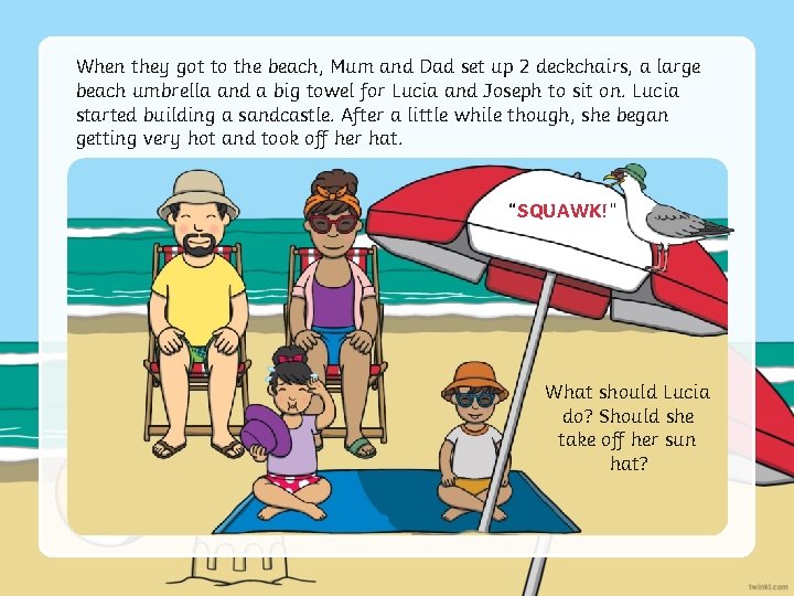 When they got to the beach, Mum and Dad set up 2 deckchairs, a
