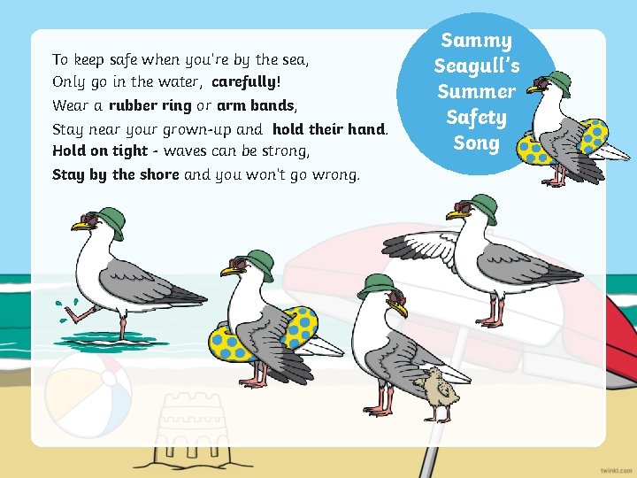 To keep safe when you’re by the sea, Only go in the water, carefully!