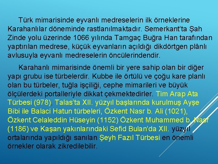 Türk mimarisinde eyvanlı medreselerin ilk örneklerine Karahanlılar döneminde rastlanılmaktadır. Semerkant’ta Şah Zinde yolu üzerinde