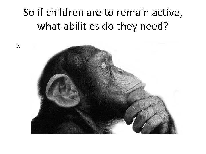So if children are to remain active, what abilities do they need? 2. 