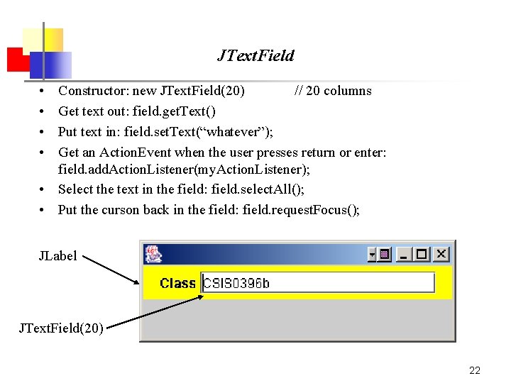 JText. Field • • Constructor: new JText. Field(20) // 20 columns Get text out: