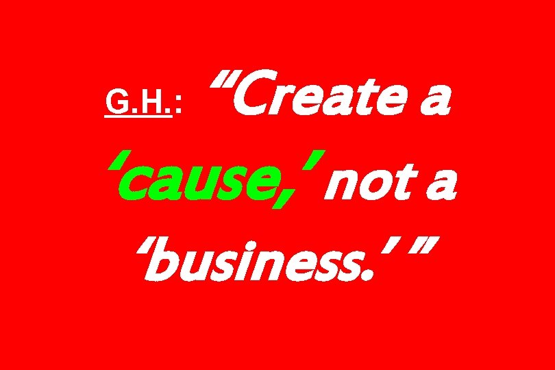 “Create a ‘cause, ’ not a ‘business. ’ ” G. H. : 