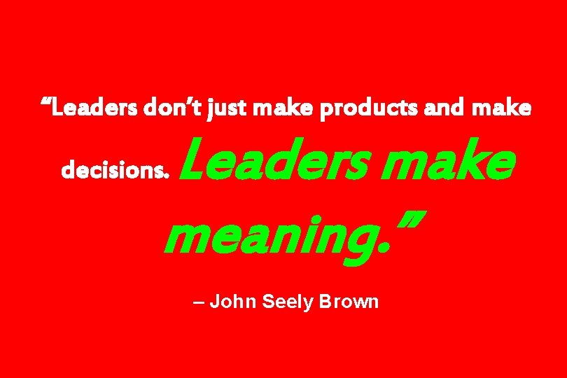 “Leaders don’t just make products and make Leaders make meaning. ” decisions. – John