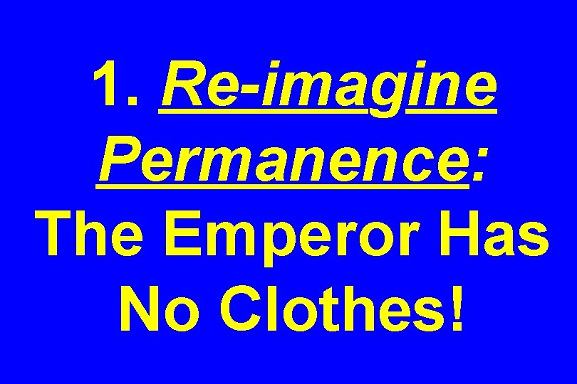 1. Re-imagine Permanence: The Emperor Has No Clothes! 