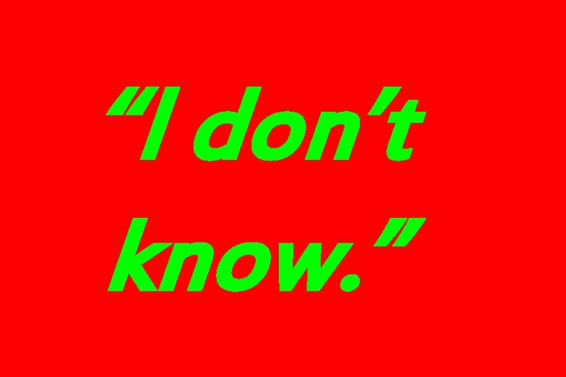 “I don’t know. ” 