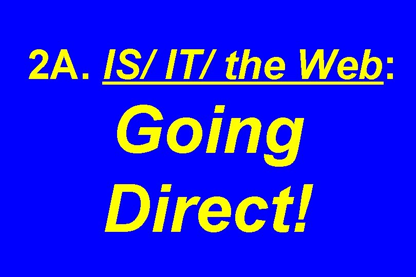 2 A. IS/ IT/ the Web: Going Direct! 