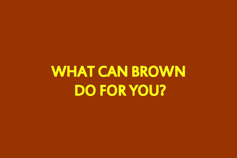 WHAT CAN BROWN DO FOR YOU? 