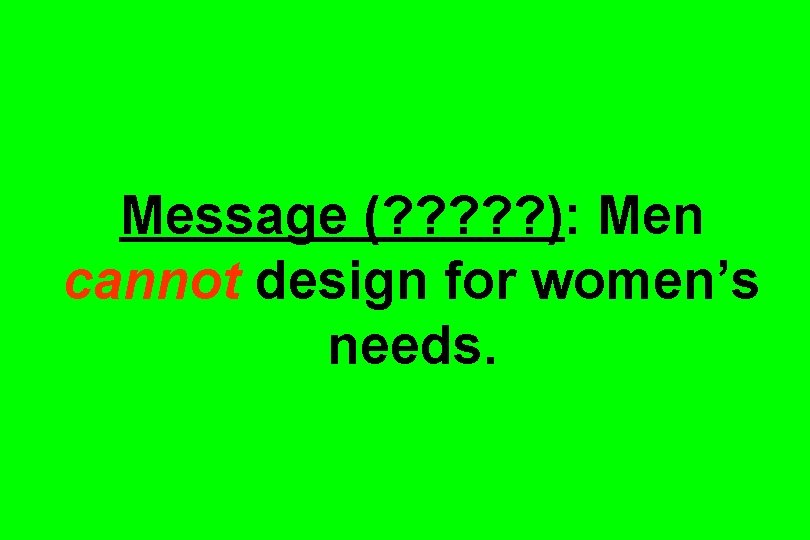 Message (? ? ? ): Men cannot design for women’s needs. 