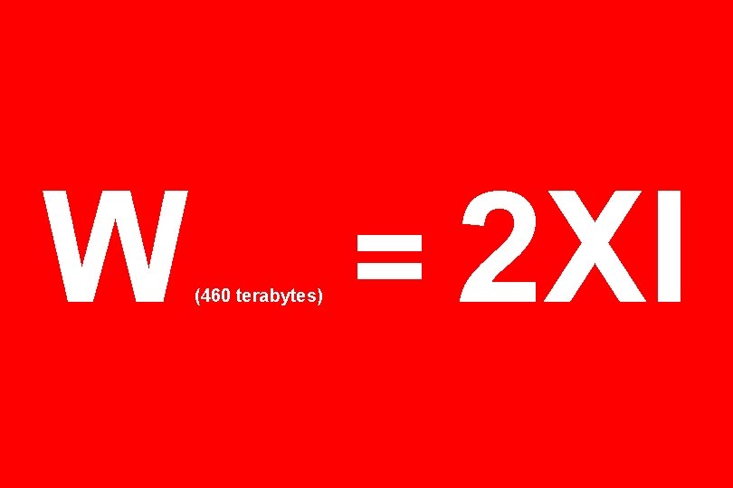 W (460 terabytes) = 2 XI 