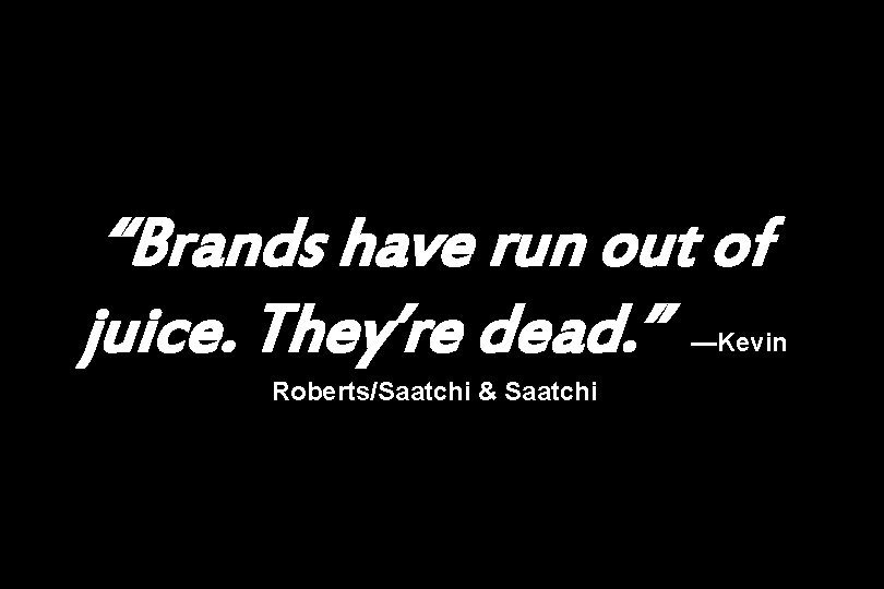 “Brands have run out of juice. They’re dead. ” —Kevin Roberts/Saatchi & Saatchi 